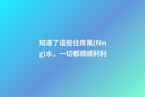 知道了這些住房風(fēng)水，一切都順順利利