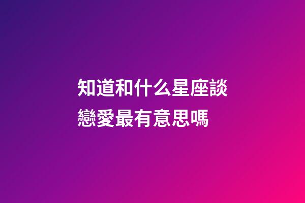 知道和什么星座談戀愛最有意思嗎-第1張-星座運勢-玄機派