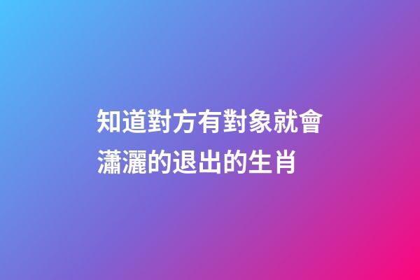 知道對方有對象就會瀟灑的退出的生肖