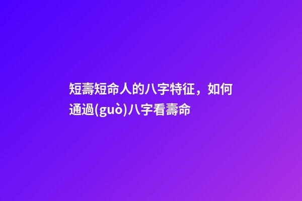 短壽短命人的八字特征，如何通過(guò)八字看壽命