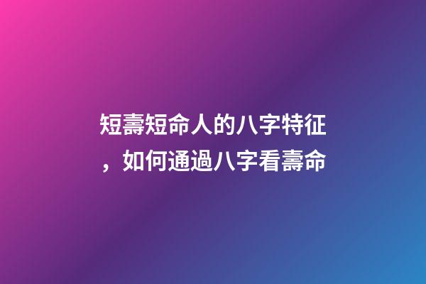 短壽短命人的八字特征，如何通過八字看壽命