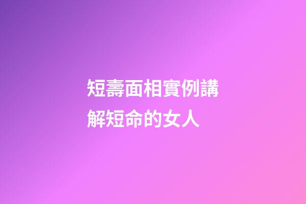 短壽面相實例講解短命的女人