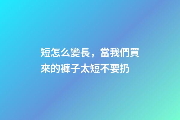 短怎么變長，當我們買來的褲子太短不要扔-第1張-觀點-玄機派
