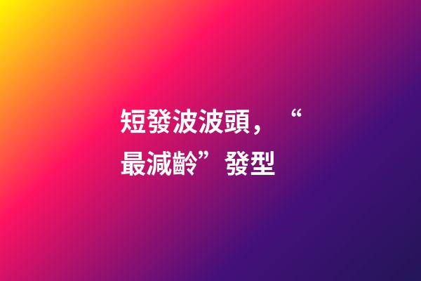 短發波波頭，“最減齡”發型-第1張-觀點-玄機派