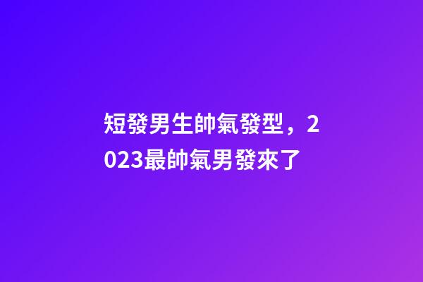 短發男生帥氣發型，2023最帥氣男發來了-第1張-觀點-玄機派
