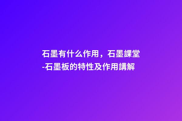 石墨有什么作用，石墨課堂-石墨板的特性及作用講解-第1張-觀點-玄機派