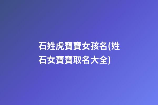 石姓虎寶寶女孩名(姓石女寶寶取名大全)