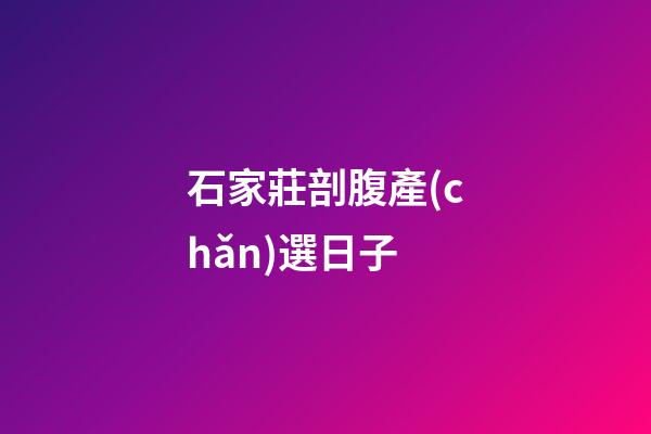 石家莊剖腹產(chǎn)選日子
