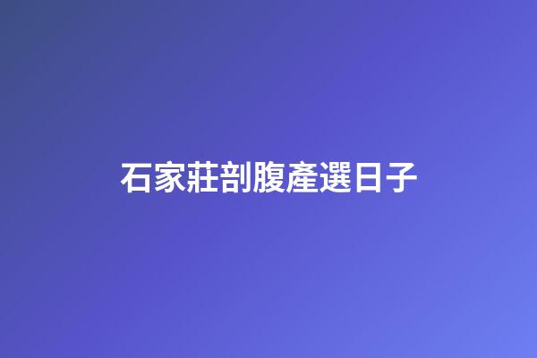 石家莊剖腹產選日子
