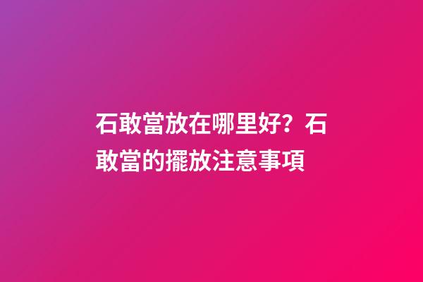 石敢當放在哪里好？石敢當的擺放注意事項