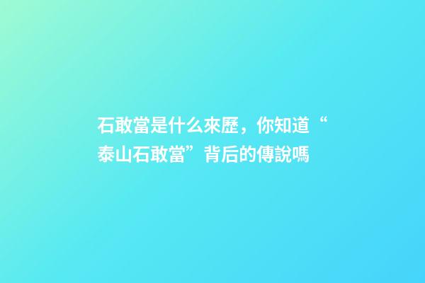 石敢當是什么來歷，你知道“泰山石敢當”背后的傳說嗎-第1張-觀點-玄機派