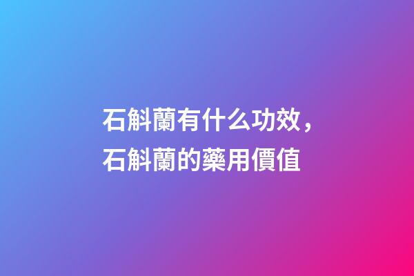 石斛蘭有什么功效，石斛蘭的藥用價值-第1張-觀點-玄機派