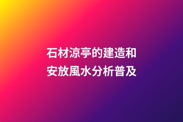 石材涼亭的建造和安放風水分析普及