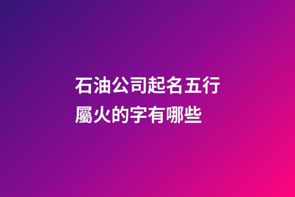 石油公司起名五行屬火的字有哪些-第1張-公司起名-玄機派