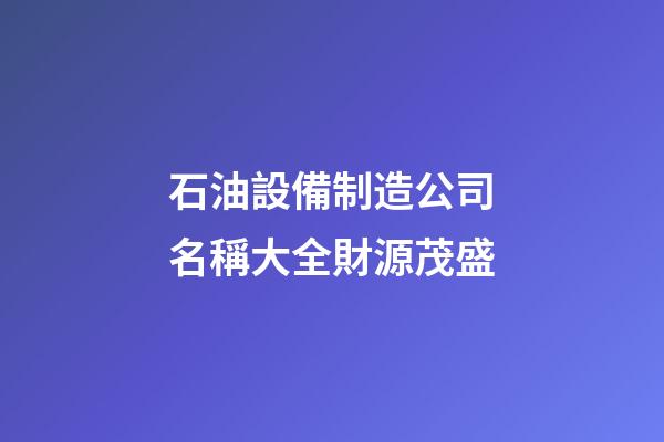 石油設備制造公司名稱大全財源茂盛-第1張-公司起名-玄機派