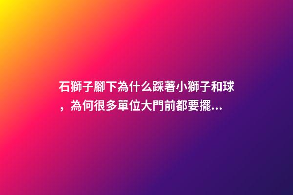 石獅子腳下為什么踩著小獅子和球，為何很多單位大門前都要擺一對石獅子-第1張-觀點-玄機派