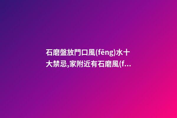 石磨盤放門口風(fēng)水十大禁忌,家附近有石磨風(fēng)水學(xué)上怎么辦
