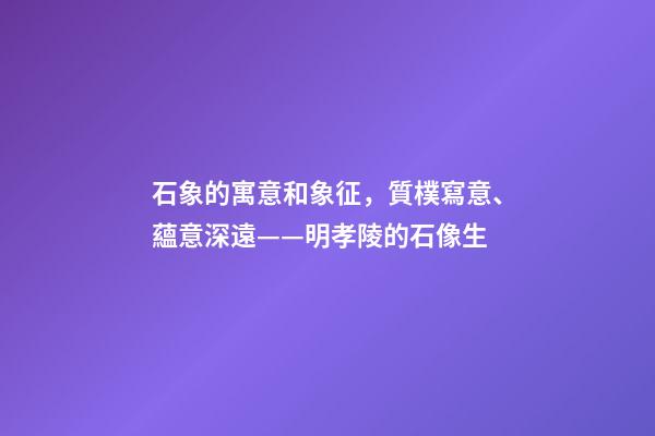 石象的寓意和象征，質樸寫意、蘊意深遠——明孝陵的石像生-第1張-觀點-玄機派