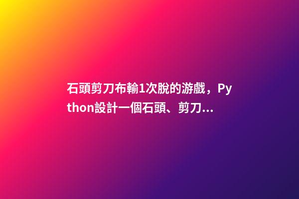 石頭剪刀布輸1次脫的游戲，Python設計一個石頭、剪刀、布游戲-第1張-觀點-玄機派