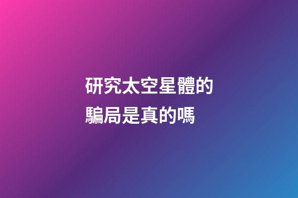 研究太空星體的騙局是真的嗎-第1張-星座運勢-玄機(jī)派