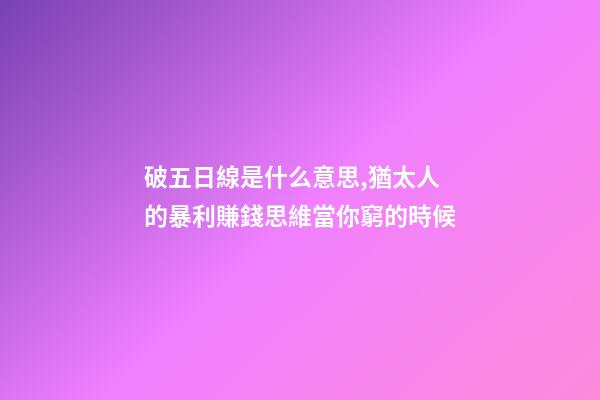 破五日線是什么意思,猶太人的暴利賺錢思維當你窮的時候-第1張-觀點-玄機派