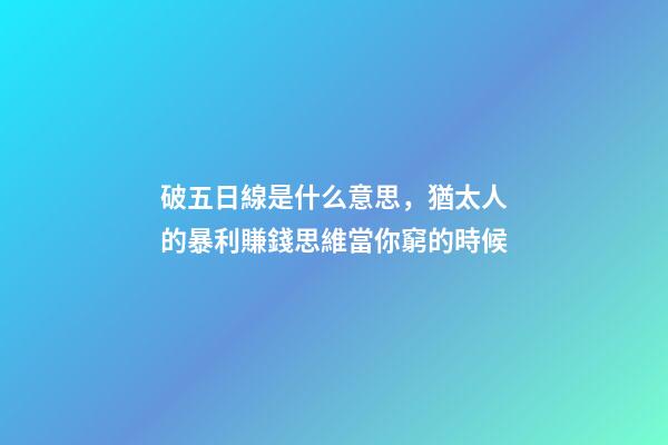 破五日線是什么意思，猶太人的暴利賺錢思維當你窮的時候-第1張-觀點-玄機派