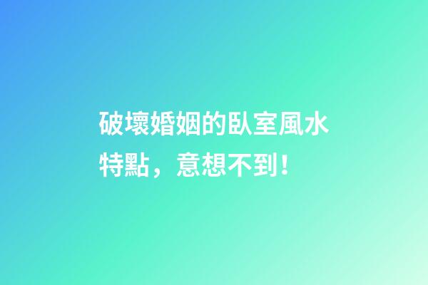 破壞婚姻的臥室風水特點，意想不到！