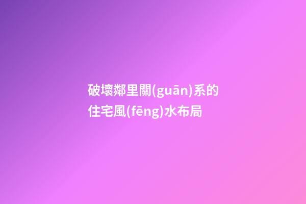 破壞鄰里關(guān)系的住宅風(fēng)水布局