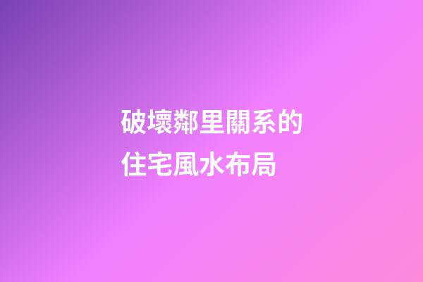 破壞鄰里關系的住宅風水布局