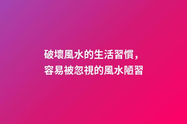 破壞風水的生活習慣，容易被忽視的風水陋習