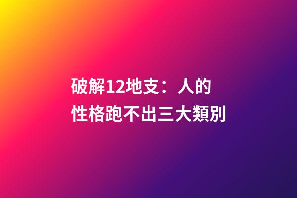 破解12地支：人的性格跑不出三大類別