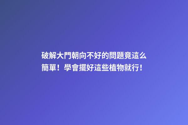 破解大門朝向不好的問題竟這么簡單！學會擺好這些植物就行！