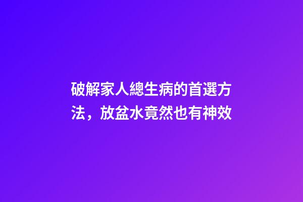 破解家人總生病的首選方法，放盆水竟然也有神效