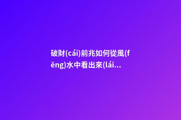 破財(cái)前兆如何從風(fēng)水中看出來(lái)