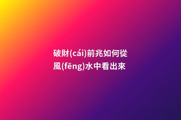 破財(cái)前兆如何從風(fēng)水中看出來
