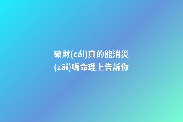 破財(cái)真的能消災(zāi)嗎?命理上告訴你