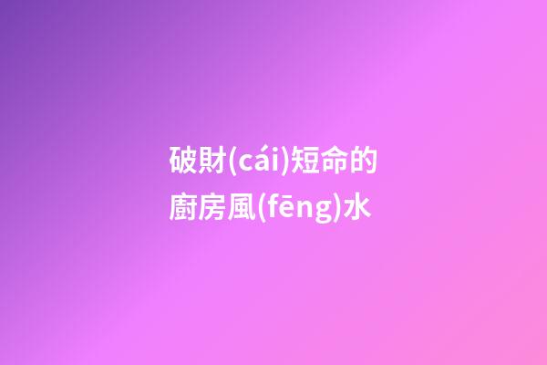 破財(cái)短命的廚房風(fēng)水