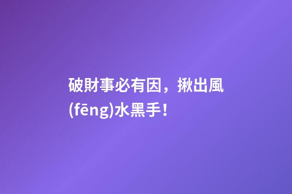 破財事必有因，揪出風(fēng)水黑手！
