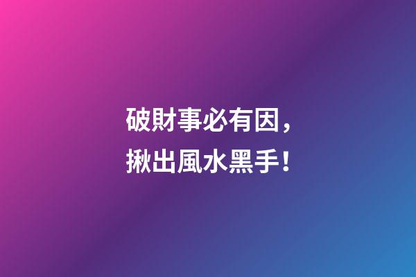 破財事必有因，揪出風水黑手！