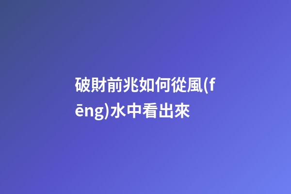 破財前兆如何從風(fēng)水中看出來
