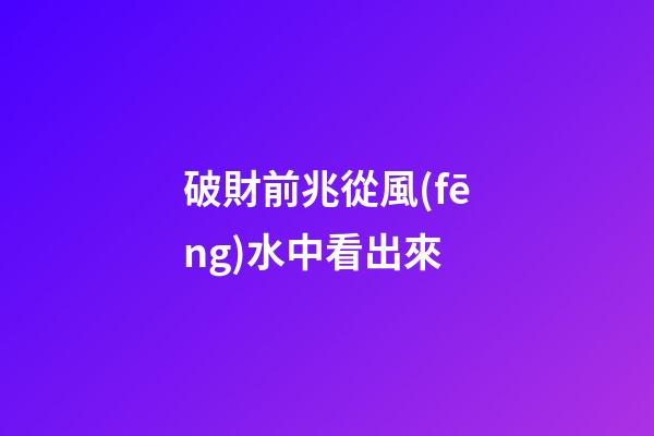 破財前兆從風(fēng)水中看出來