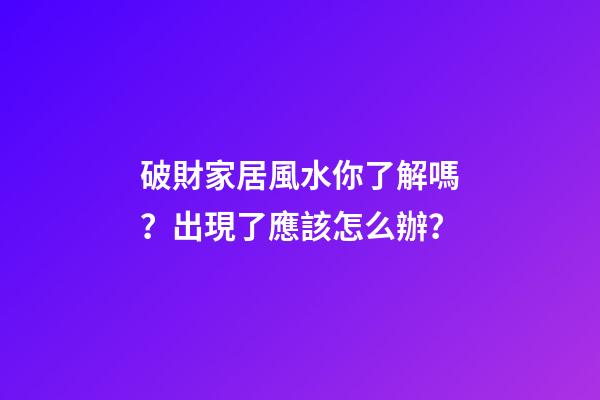 破財家居風水你了解嗎？出現了應該怎么辦？