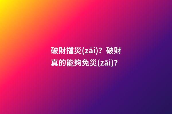 破財擋災(zāi)？破財真的能夠免災(zāi)？
