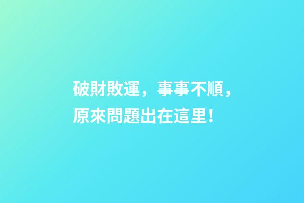 破財敗運，事事不順，原來問題出在這里！