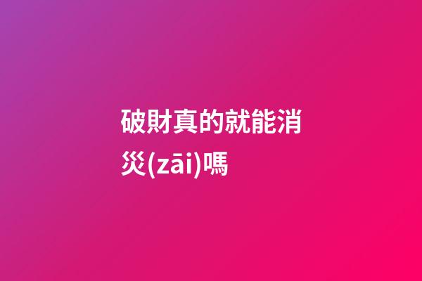 破財真的就能消災(zāi)嗎