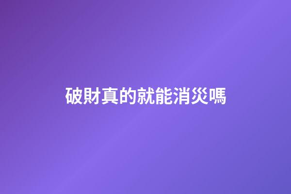 破財真的就能消災嗎