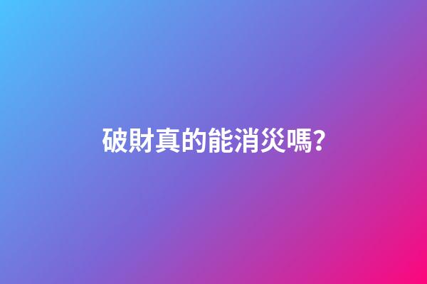 破財真的能消災嗎？