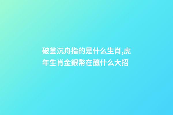 破釜沉舟指的是什么生肖,虎年生肖金銀幣在釀什么大招-第1張-觀點(diǎn)-玄機(jī)派