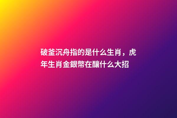 破釜沉舟指的是什么生肖，虎年生肖金銀幣在釀什么大招-第1張-觀點(diǎn)-玄機(jī)派