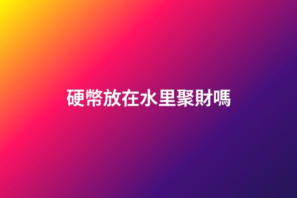 硬幣放在水里聚財嗎